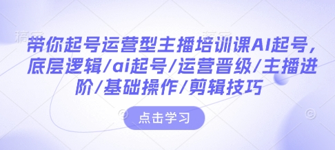 带你起号运营型主播培训课AI起号，底层逻辑/ai起号/运营晋级/主播进阶/基础操作/剪辑技巧-苍穹网创