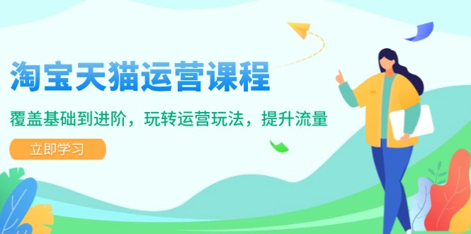 淘宝天猫运营课程，覆盖基础到进阶，玩转运营玩法，提升流量-苍穹网创