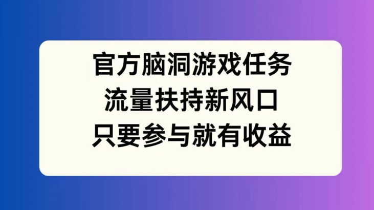 官方脑洞游戏任务，流量扶持新风口，只要参与就有收益【揭秘】-苍穹网创