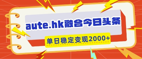 aute.hk融合今日头条，一键复制粘贴，单日稳定变现多张【揭秘】-苍穹网创