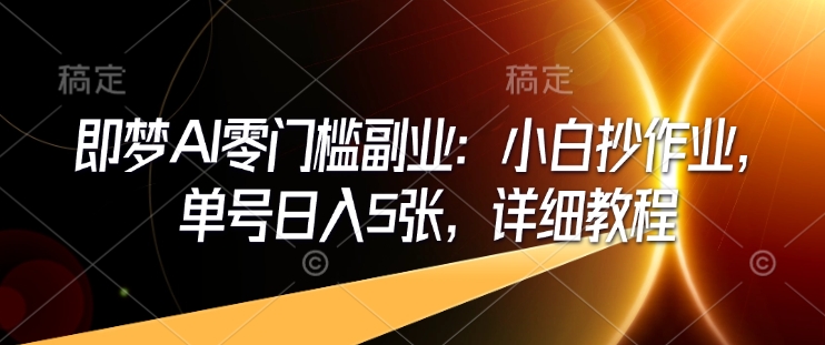 即梦AI零门槛副业：小白抄作业，单号日入5张，详细教程-苍穹网创