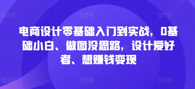 电商设计零基础入门到实战，0基础小白、做图没思路，设计爱好者、想赚钱变现-苍穹网创