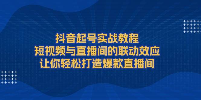 抖音起号实战教程，短视频与直播间的联动效应，让你轻松打造爆款直播间-苍穹网创