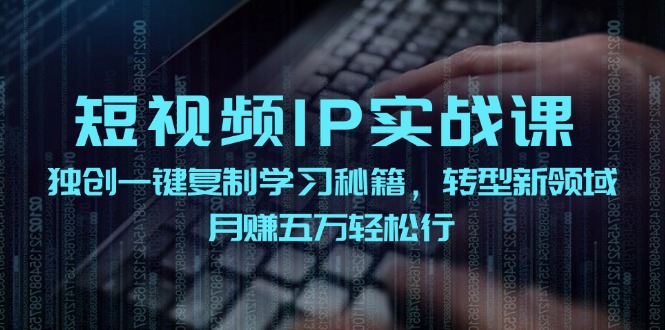 短视频IP实战课，独创一键复制学习秘籍，转战新领域，月赚五万轻松行-苍穹网创