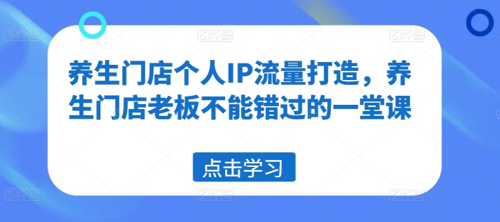 养生门店个人IP流量打造，养生门店老板不能错过的一堂课-苍穹网创