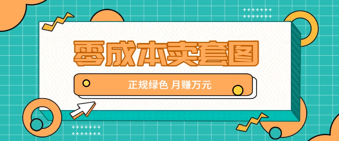 零成本卖套图，绿色正规项目，简单操作月收益10000+【揭秘】-苍穹网创