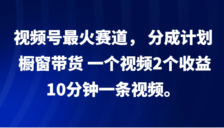 视频号最火赛道， 分成计划， 橱窗带货，一个视频2个收益，10分钟一条视频。-苍穹网创