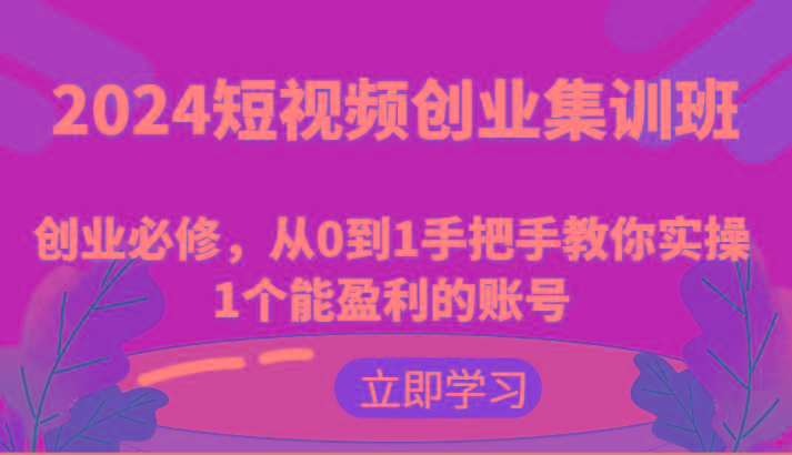 2024短视频创业集训班：创业必修，从0到1手把手教你实操1个能盈利的账号-苍穹网创