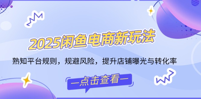 2025闲鱼电商新玩法，熟知平台规则，规避风险，提升店铺曝光与转化率-苍穹网创
