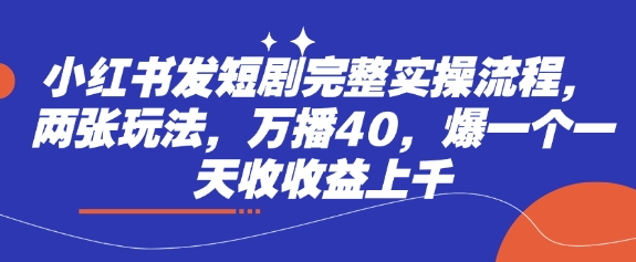 小红书发短剧完整实操流程，两张玩法，万播40，爆一个一天收收益上千-苍穹网创