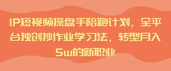 IP短视频操盘手陪跑计划，全平台独创抄作业学习法，转型月入5w的新职业-苍穹网创