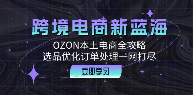 跨境电商新蓝海：OZON本土电商全攻略，选品优化订单处理一网打尽-苍穹网创