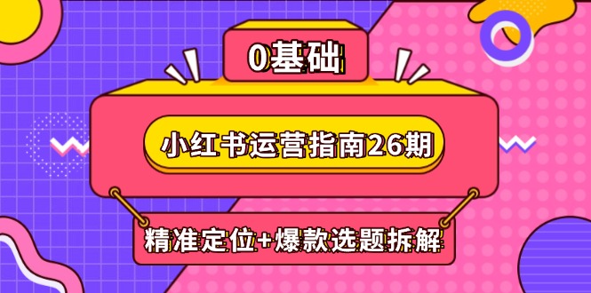 小红书运营指南26期：精准定位+爆款选题拆解,DeepSeek辅助创作与电商变现-苍穹网创