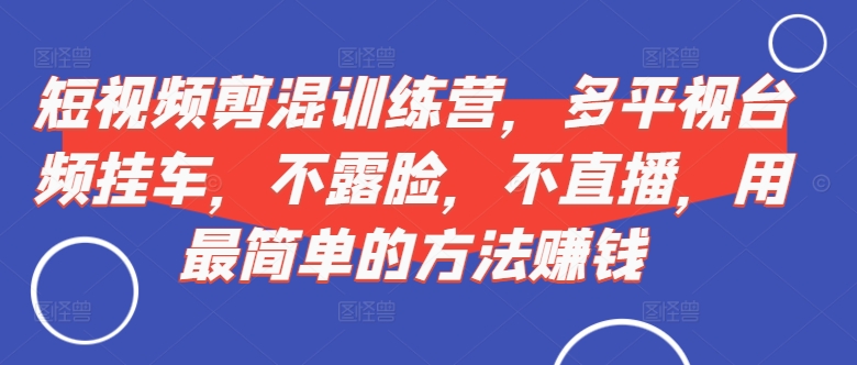 短视频‮剪混‬训练营，多平‮视台‬频挂车，不露脸，不直播，用最简单的方法赚钱-苍穹网创