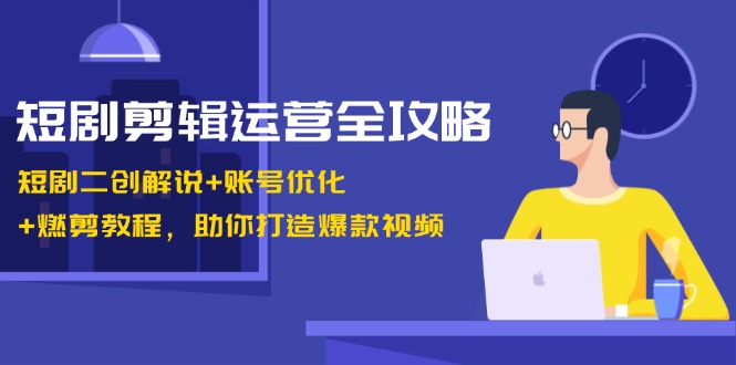 短剧剪辑运营全攻略：短剧二创解说+账号优化+燃剪教程，助你打造爆款视频-苍穹网创