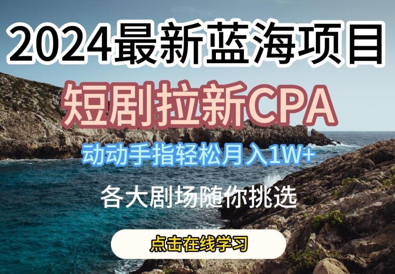 2024最新蓝海项日，短剧拉新CPA，动动手指轻松月入1W，全各大剧场随你挑选【揭秘】-苍穹网创