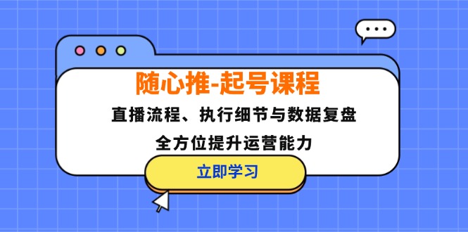 随心推-起号课程：直播流程、执行细节与数据复盘，全方位提升运营能力-苍穹网创