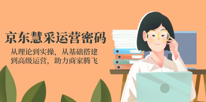 京东慧采运营密码：从理论到实操，从基础搭建到高级运营，助力商家腾飞-苍穹网创