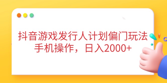 抖音游戏发行人计划偏门玩法，手机操作，日入2000+-苍穹网创