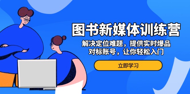 图书新媒体训练营，解决定位难题，提供实时爆品、对标账号，让你轻松入门-苍穹网创