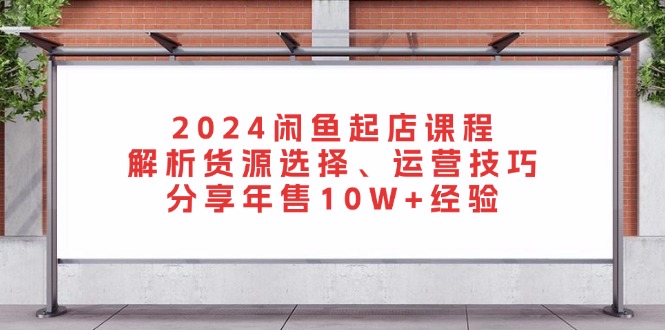 2024闲鱼起店课程：解析货源选择、运营技巧，分享年售10W+经验-苍穹网创
