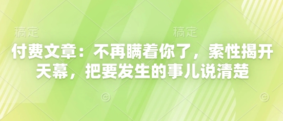 付费文章：不再瞒着你了，索性揭开天幕，把要发生的事儿说清楚-苍穹网创