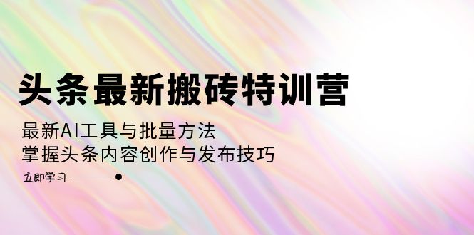 头条最新搬砖特训营：最新AI工具与批量方法，掌握头条内容创作与发布技巧-苍穹网创