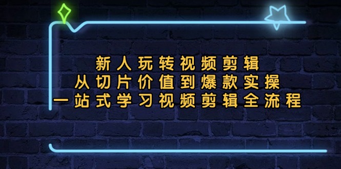新人玩转视频剪辑：从切片价值到爆款实操，一站式学习视频剪辑全流程-苍穹网创