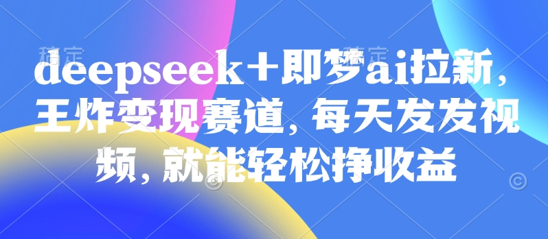 原客单价998的deepseek+即梦ai拉新，王炸变现赛道，每天发发视频，就能轻松挣收益-苍穹网创