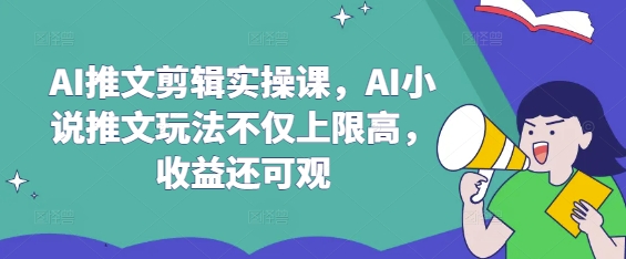 AI推文剪辑实操课，AI小说推文玩法不仅上限高，收益还可观-苍穹网创