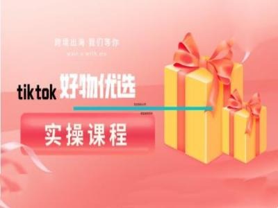 tiktok好物优选实操课程，好物分享操作技巧-苍穹网创
