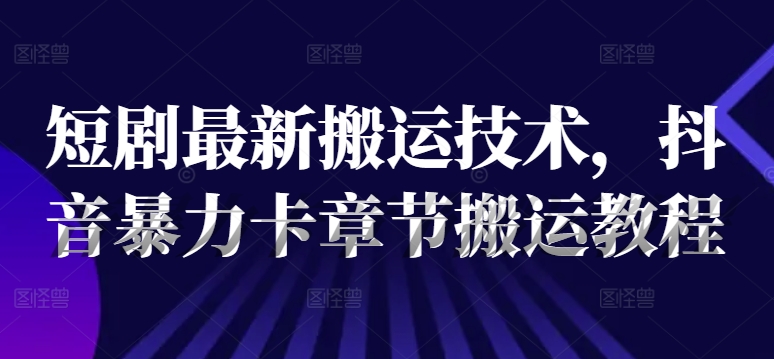 短剧最新搬运技术，抖音暴力卡章节搬运教程-苍穹网创