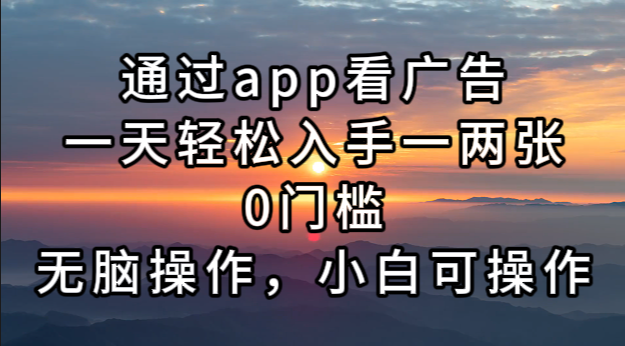 通过app看广告，一天轻松入手一两张0门槛，无脑操作，小白可操作-苍穹网创
