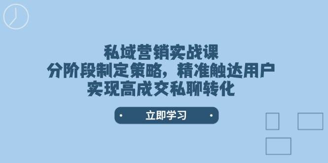 私域营销实战课，分阶段制定策略，精准触达用户，实现高成交私聊转化-苍穹网创