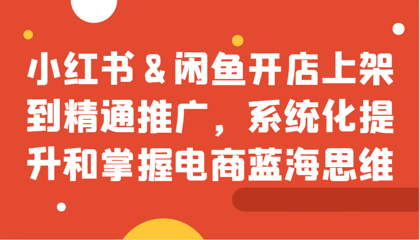 小红书&闲鱼开店上架到精通推广，系统化提升和掌握电商蓝海思维-苍穹网创