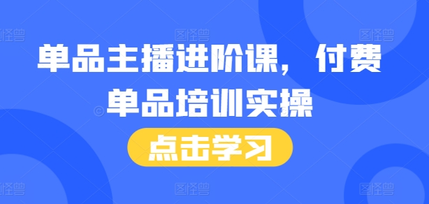单品主播进阶课，付费单品培训实操，46节完整+话术本-苍穹网创