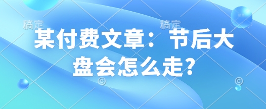 某付费文章：节后大盘会怎么走?-苍穹网创