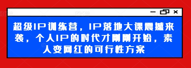 超级IP训练营，IP落地大课震撼来袭，个人IP的时代才刚刚开始，素人变网红的可行性方案-苍穹网创