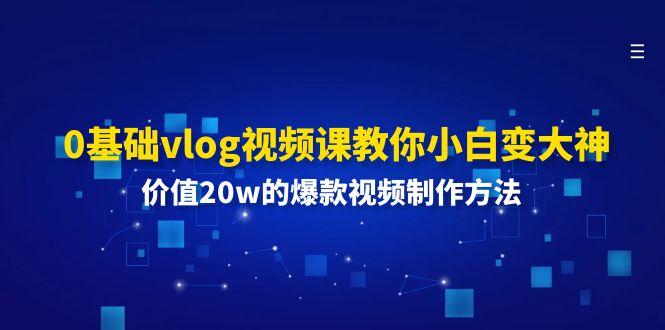 0基础vlog视频课教你小白变大神：价值20w的爆款视频制作方法-苍穹网创