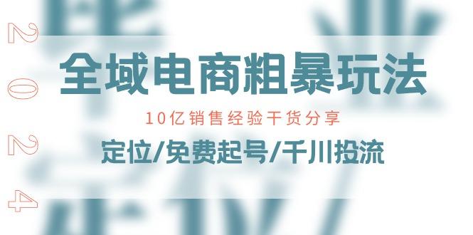 全域电商-粗暴玩法课：10亿销售经验干货分享！定位/免费起号/千川投流-苍穹网创