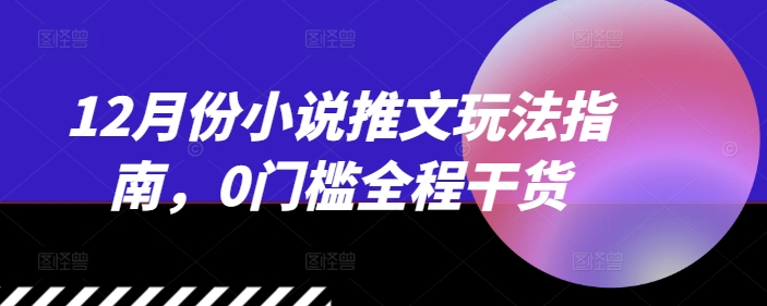 12月份小说推文玩法指南，0门槛全程干货-苍穹网创