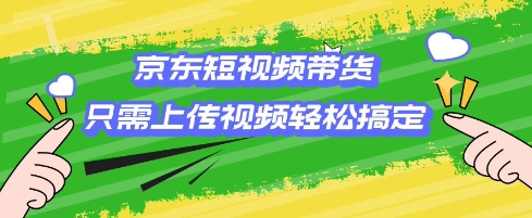 京东短视频带货，只需上传视频就搞定，小白轻松上手【揭秘】-苍穹网创