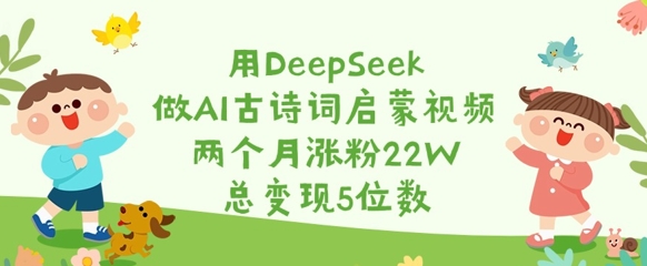 用DeepSeek做AI古诗词启蒙视频，两个月涨粉22W，总变现5位数-苍穹网创