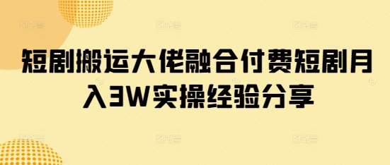 短剧搬运大佬融合付费短剧月入3W实操经验分享-苍穹网创