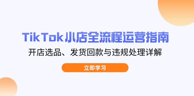 TikTok小店全流程运营指南，开店选品、发货回款与违规处理详解-苍穹网创