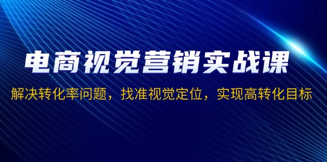 电商视觉营销实战课，解决转化率问题，找准视觉定位，实现高转化目标-苍穹网创