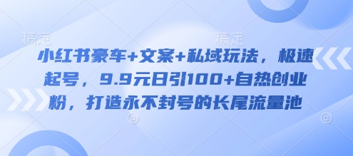小红书豪车+文案+私域玩法，极速起号，9.9元日引100+自热创业粉，打造永不封号的长尾流量池-苍穹网创