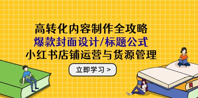 高转化内容制作全攻略：爆款封面设计/标题公式，小红书店铺运营与货源管理-苍穹网创