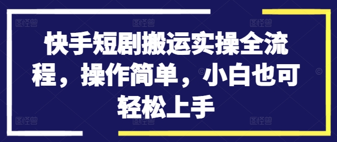 快手短剧搬运实操全流程，操作简单，小白也可轻松上手-苍穹网创