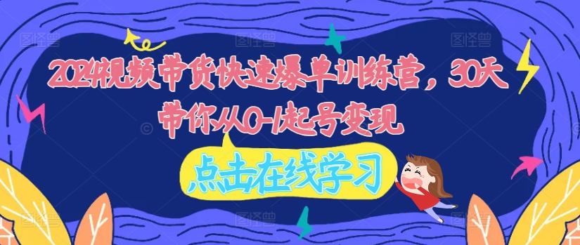 2024视频带货快速爆单训练营，30天带你从0-1起号变现-苍穹网创